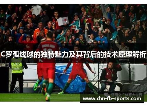 C罗弧线球的独特魅力及其背后的技术原理解析 C罗弧线球的独特魅力及其背后的技术原理解析