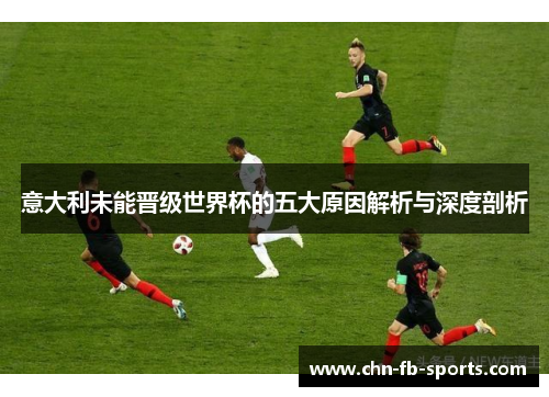 意大利未能晋级世界杯的五大原因解析与深度剖析 意大利未能晋级世界杯的五大原因解析与深度剖析