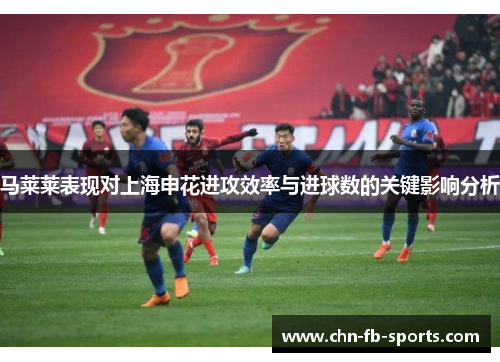 马莱莱表现对上海申花进攻效率与进球数的关键影响分析