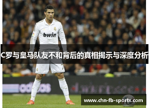 C罗与皇马队友不和背后的真相揭示与深度分析