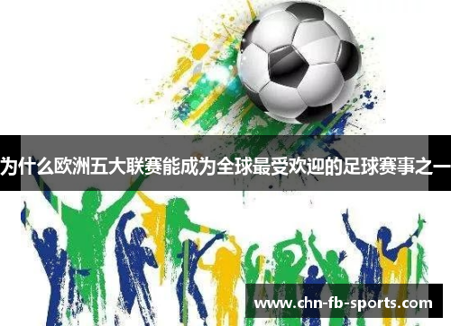 为什么欧洲五大联赛能成为全球最受欢迎的足球赛事之一 为什么欧洲五大联赛能成为全球最受欢迎的足球赛事之一