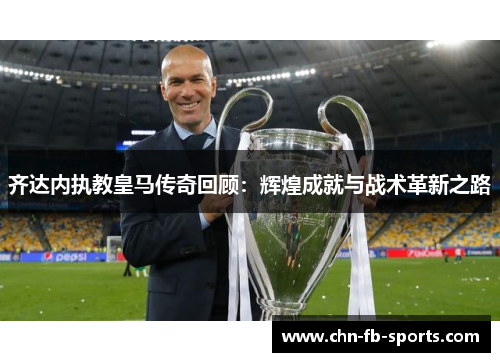 齐达内执教皇马传奇回顾:辉煌成就与战术革新之路 齐达内执教皇马传奇回顾:辉煌成就与战术革新之路