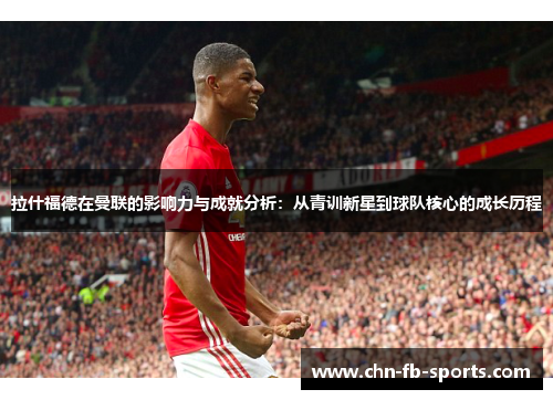 拉什福德在曼联的影响力与成就分析：从青训新星到球队核心的成长历程