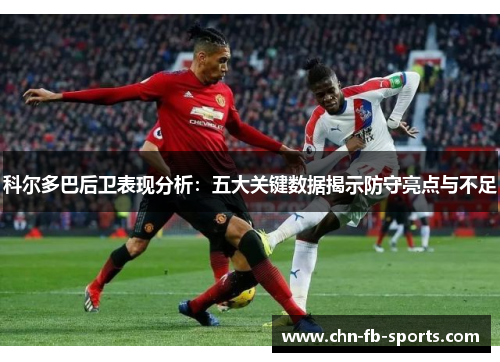 科尔多巴后卫表现分析:五大关键数据揭示防守亮点与不足 科尔多巴后卫表现分析:五大关键数据揭示防守亮点与不足