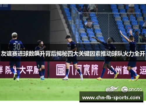 友谊赛进球数飙升背后揭秘四大关键因素推动球队火力全开 友谊赛进球数飙升背后揭秘四大关键因素推动球队火力全开