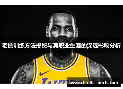 老詹训练方法揭秘与其职业生涯的深远影响分析 老詹训练方法揭秘与其职业生涯的深远影响分析