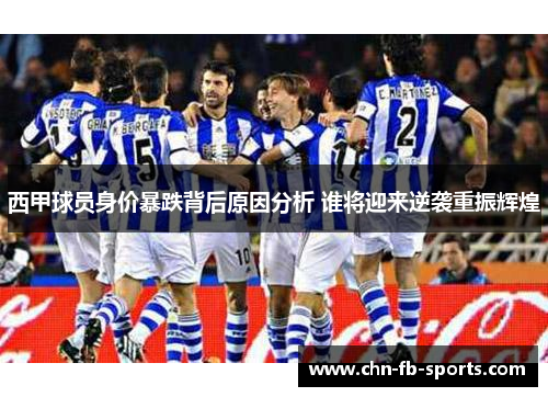 西甲球员身价暴跌背后原因分析 谁将迎来逆袭重振辉煌 西甲球员身价暴跌背后原因分析 谁将迎来逆袭重振辉煌