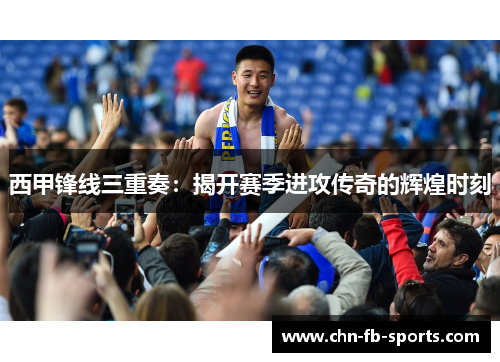 西甲锋线三重奏:揭开赛季进攻传奇的辉煌时刻 西甲锋线三重奏:揭开赛季进攻传奇的辉煌时刻