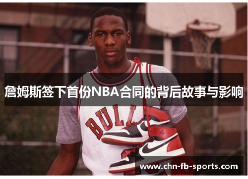 詹姆斯签下首份NBA合同的背后故事与影响 詹姆斯签下首份NBA合同的背后故事与影响