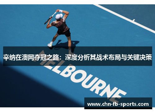 辛纳在澳网夺冠之路:深度分析其战术布局与关键决策 辛纳在澳网夺冠之路:深度分析其战术布局与关键决策