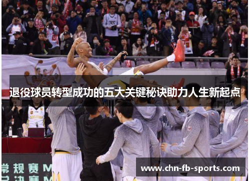 退役球员转型成功的五大关键秘诀助力人生新起点 退役球员转型成功的五大关键秘诀助力人生新起点