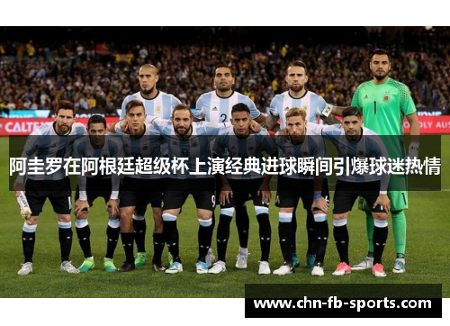 阿圭罗在阿根廷超级杯上演经典进球瞬间引爆球迷热情 阿圭罗在阿根廷超级杯上演经典进球瞬间引爆球迷热情