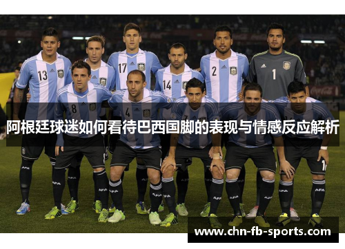 阿根廷球迷如何看待巴西国脚的表现与情感反应解析 阿根廷球迷如何看待巴西国脚的表现与情感反应解析