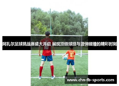 阿扎尔足球挑战赛盛大开启 展现顶级球技与激情碰撞的精彩时刻 阿扎尔足球挑战赛盛大开启 展现顶级球技与激情碰撞的精彩时刻