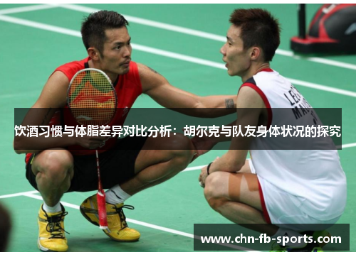 饮酒习惯与体脂差异对比分析:胡尔克与队友身体状况的探究 饮酒习惯与体脂差异对比分析:胡尔克与队友身体状况的探究