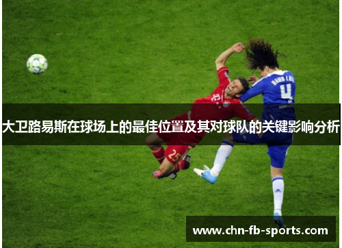大卫路易斯在球场上的最佳位置及其对球队的关键影响分析 大卫路易斯在球场上的最佳位置及其对球队的关键影响分析