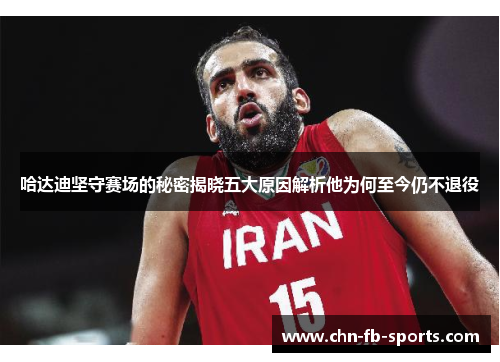 哈达迪坚守赛场的秘密揭晓五大原因解析他为何至今仍不退役 哈达迪坚守赛场的秘密揭晓五大原因解析他为何至今仍不退役