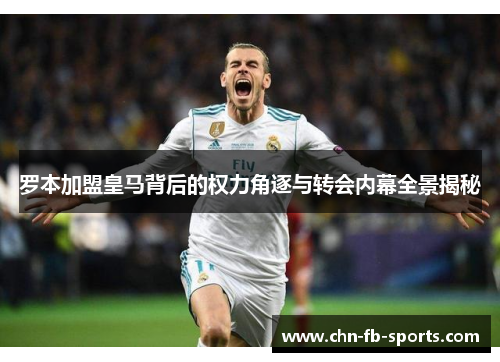 罗本加盟皇马背后的权力角逐与转会内幕全景揭秘 罗本加盟皇马背后的权力角逐与转会内幕全景揭秘