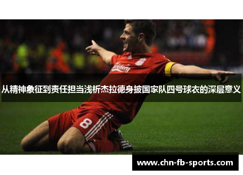 从精神象征到责任担当浅析杰拉德身披国家队四号球衣的深层意义 从精神象征到责任担当浅析杰拉德身披国家队四号球衣的深层意义