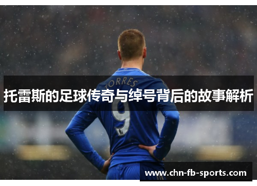 托雷斯的足球传奇与绰号背后的故事解析 托雷斯的足球传奇与绰号背后的故事解析