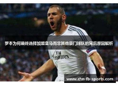 罗本为何最终选择加盟皇马而非其他豪门球队的背后原因解析 罗本为何最终选择加盟皇马而非其他豪门球队的背后原因解析