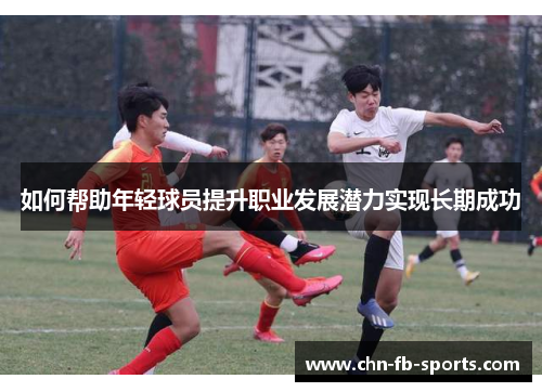 如何帮助年轻球员提升职业发展潜力实现长期成功 如何帮助年轻球员提升职业发展潜力实现长期成功