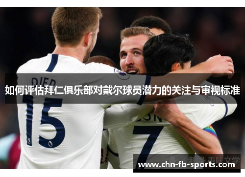 如何评估拜仁俱乐部对戴尔球员潜力的关注与审视标准 如何评估拜仁俱乐部对戴尔球员潜力的关注与审视标准