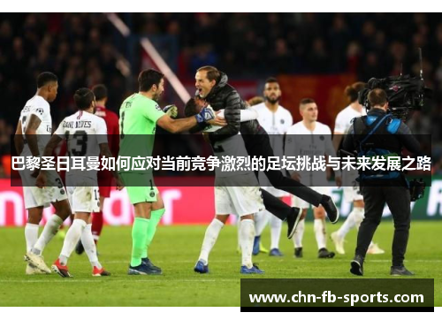 巴黎圣日耳曼如何应对当前竞争激烈的足坛挑战与未来发展之路 巴黎圣日耳曼如何应对当前竞争激烈的足坛挑战与未来发展之路