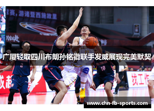 广厦轻取四川布朗孙铭徽联手发威展现完美默契 广厦轻取四川布朗孙铭徽联手发威展现完美默契