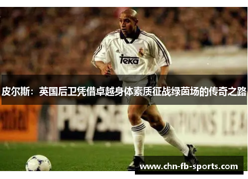 皮尔斯：英国后卫凭借卓越身体素质征战绿茵场的传奇之路