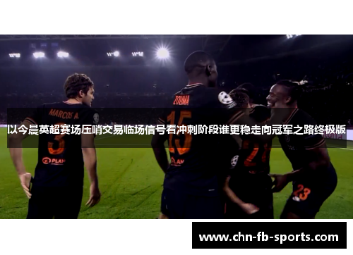 以今晨英超赛场压哨交易临场信号看冲刺阶段谁更稳走向冠军之路终极版