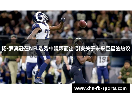 杨·罗宾逊在NFL选秀中脱颖而出 引发关于未来巨星的热议 杨·罗宾逊在NFL选秀中脱颖而出 引发关于未来巨星的热议