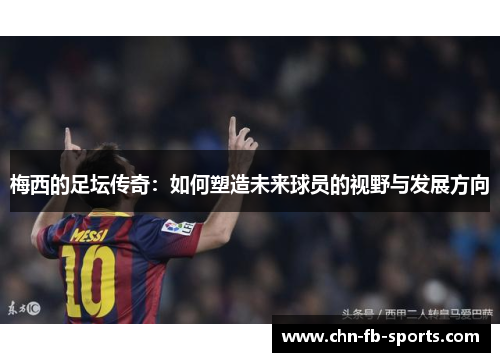 梅西的足坛传奇：如何塑造未来球员的视野与发展方向