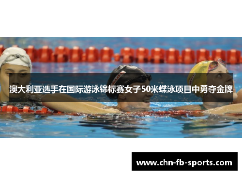 澳大利亚选手在国际游泳锦标赛女子50米蝶泳项目中勇夺金牌