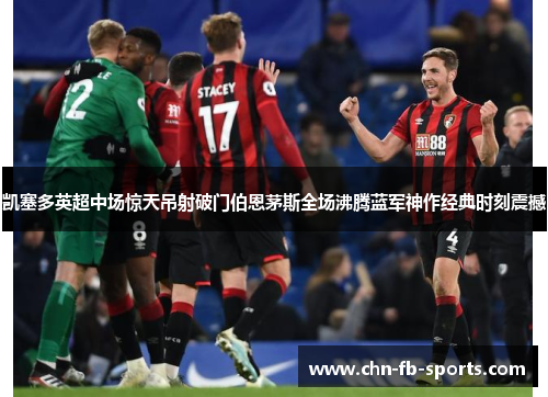 凯塞多英超中场惊天吊射破门伯恩茅斯全场沸腾蓝军神作经典时刻震撼