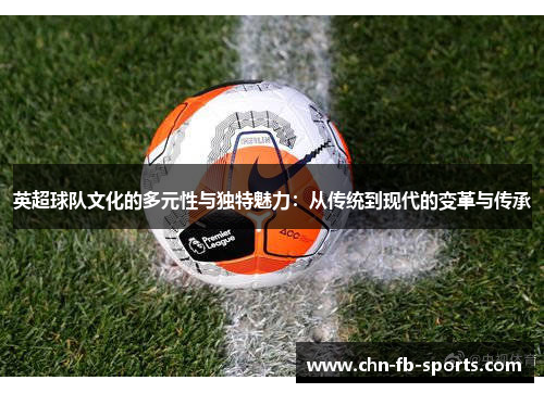英超球队文化的多元性与独特魅力：从传统到现代的变革与传承